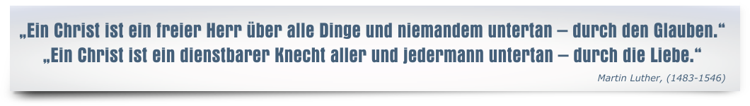 Ein Christ ist ein freier Herr über alle Dinge und niemandem untertan – durch den Glauben. Ein Christ ist ein dienstbarer Knecht aller und jedermann untertan – durch die Liebe. - Martin Luther (1483-1546)